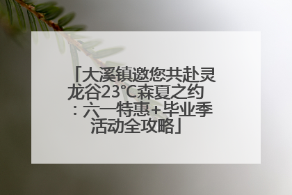 大溪镇邀您共赴灵龙谷23℃森夏之约：六一特惠+毕业季活动全攻略