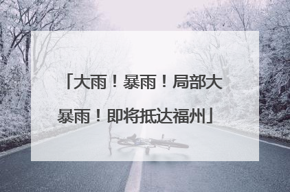 大雨！暴雨！局部大暴雨！即将抵达福州