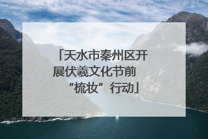 天水市秦州区开展伏羲文化节前 “梳妆”行动