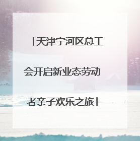 天津宁河区总工会开启新业态劳动者亲子欢乐之旅