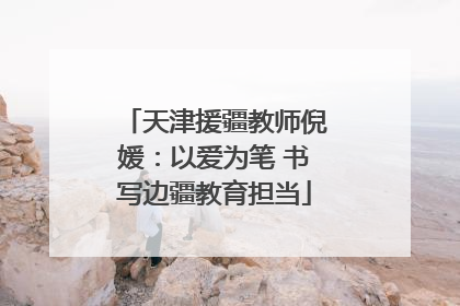 天津援疆教师倪媛：以爱为笔 书写边疆教育担当