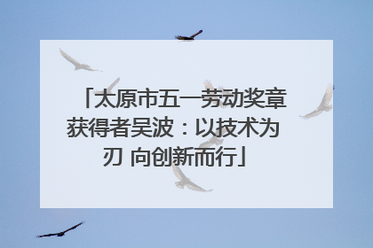 太原市五一劳动奖章获得者吴波：以技术为刃 向创新而行