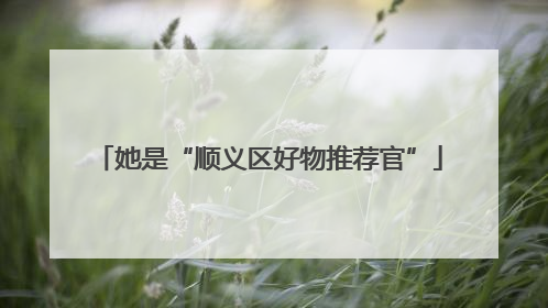 她是“顺义区好物推荐官”