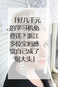 好几千元的学习机免费送？浙江多位宝妈感觉自己成了冤大头