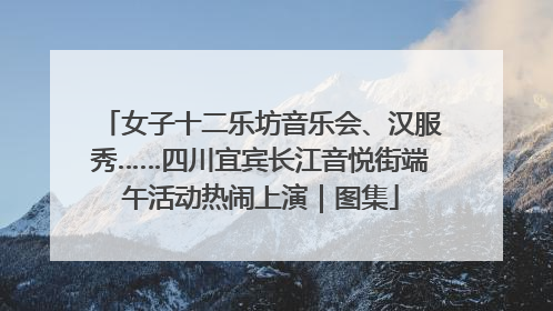 女子十二乐坊音乐会、汉服秀……四川宜宾长江音悦街端午活动热闹上演｜图集