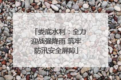 娄底水利：全力迎战强降雨 筑牢防汛安全屏障
