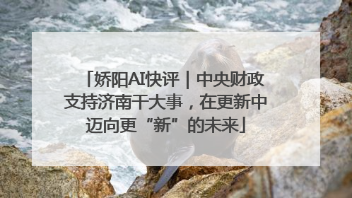 娇阳AI快评｜中央财政支持济南干大事，在更新中迈向更“新”的未来