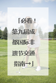 必看！第九届成都国际非遗节交通指南→