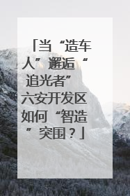 当“造车人”邂逅“追光者” 六安开发区如何“智造”突围？