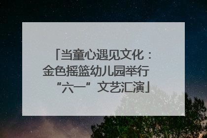 当童心遇见文化：金色摇篮幼儿园举行“六一”文艺汇演