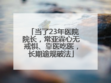 当了23年医院院长，常亚霖心无戒惧、靠医吃医，长期逾规破法