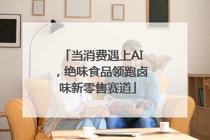 当消费遇上AI，绝味食品领跑卤味新零售赛道