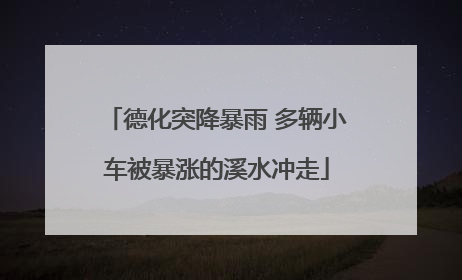 德化突降暴雨 多辆小车被暴涨的溪水冲走