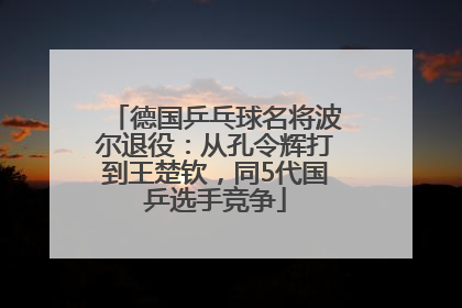 德国乒乓球名将波尔退役：从孔令辉打到王楚钦，同5代国乒选手竞争