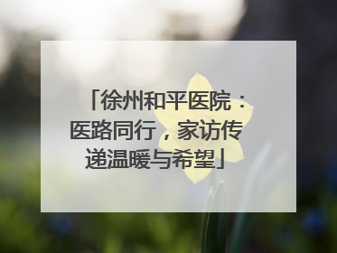 徐州和平医院：医路同行，家访传递温暖与希望