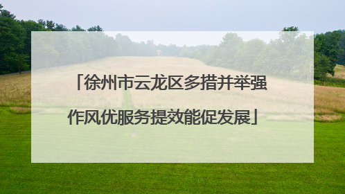 徐州市云龙区多措并举强作风优服务提效能促发展