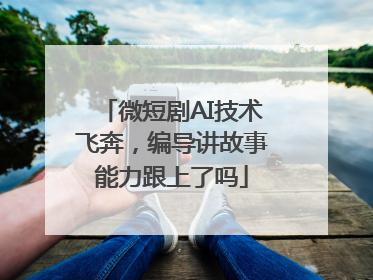 微短剧AI技术飞奔，编导讲故事能力跟上了吗