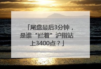 尾盘最后3分钟，是谁“拦着”沪指站上3400点？