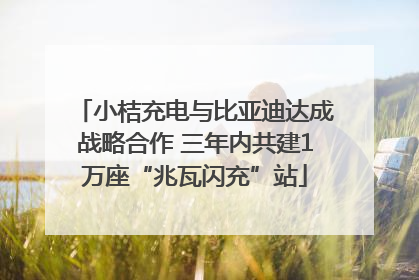小桔充电与比亚迪达成战略合作 三年内共建1万座“兆瓦闪充”站