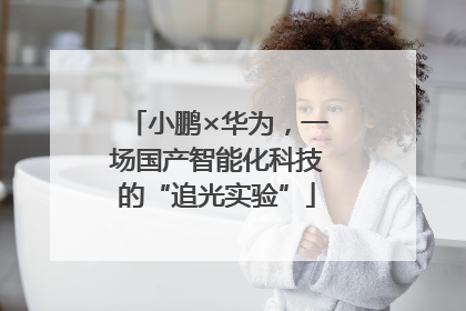 小鹏×华为，一场国产智能化科技的“追光实验”