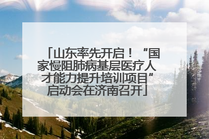 山东率先开启！“国家慢阻肺病基层医疗人才能力提升培训项目”启动会在济南召开