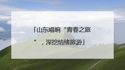 山东唱响“青春之旅”，深挖情绪旅游