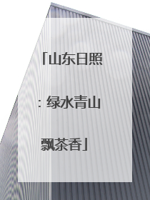 山东日照：绿水青山飘茶香
