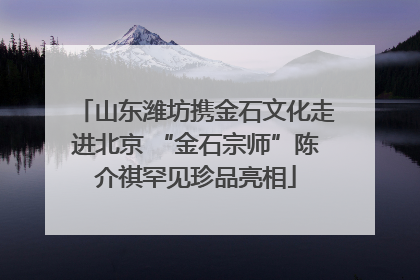 山东潍坊携金石文化走进北京 “金石宗师”陈介祺罕见珍品亮相