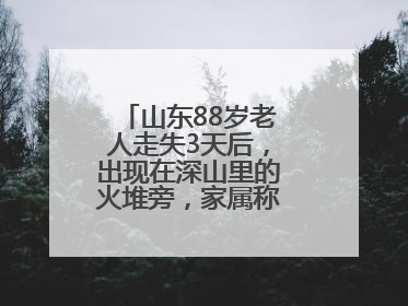 山东88岁老人走失3天后，出现在深山里的火堆旁，家属称老人已无大碍