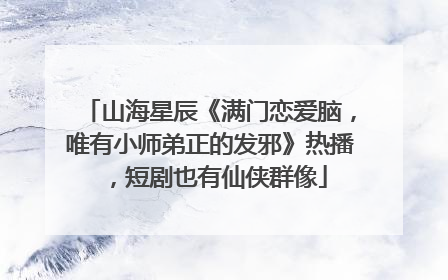山海星辰《满门恋爱脑，唯有小师弟正的发邪》热播，短剧也有仙侠群像