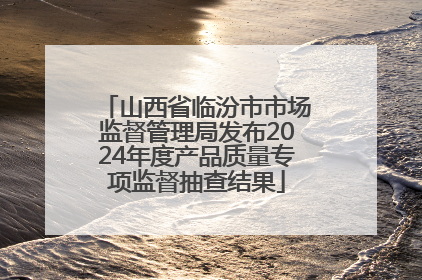 山西省临汾市市场监督管理局发布2024年度产品质量专项监督抽查结果