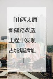 山西太原新建路改造工程中发现古城墙遗址