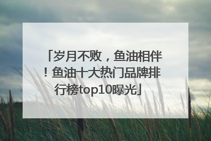 岁月不败，鱼油相伴！鱼油十大热门品牌排行榜top10曝光