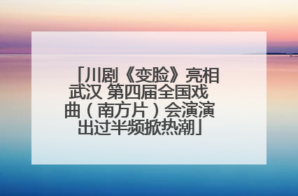 川剧《变脸》亮相武汉 第四届全国戏曲（南方片）会演演出过半频掀热潮