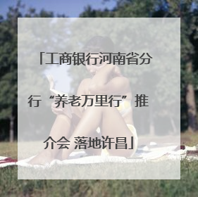 工商银行河南省分行“养老万里行”推介会 落地许昌