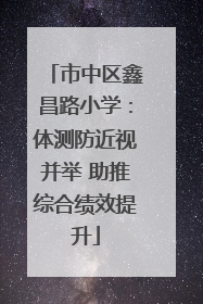 市中区鑫昌路小学：体测防近视并举 助推综合绩效提升