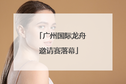 广州国际龙舟邀请赛落幕