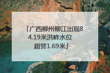 广西柳州柳江出现84.19米洪峰水位 超警1.69米