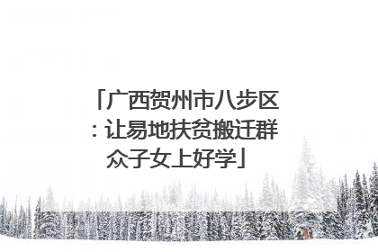 广西贺州市八步区：让易地扶贫搬迁群众子女上好学