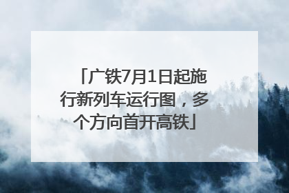 广铁7月1日起施行新列车运行图，多个方向首开高铁