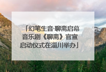 幻笔生音·聊斋启幕 音乐剧《聊斋》官宣启动仪式在淄川举办