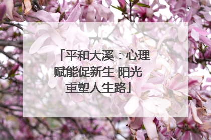 平和大溪：心理赋能促新生 阳光重塑人生路
