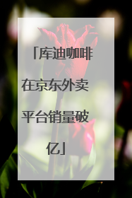 库迪咖啡在京东外卖平台销量破亿
