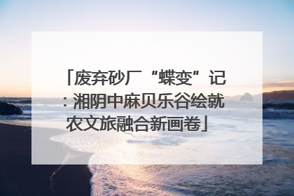 废弃砂厂“蝶变”记：湘阴中麻贝乐谷绘就农文旅融合新画卷