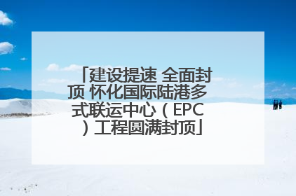 建设提速 全面封顶 怀化国际陆港多式联运中心（EPC）工程圆满封顶