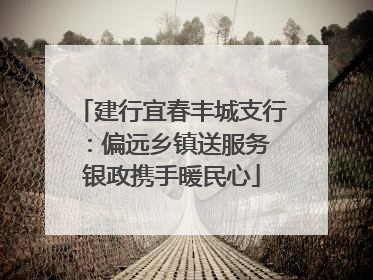 建行宜春丰城支行：偏远乡镇送服务 银政携手暖民心