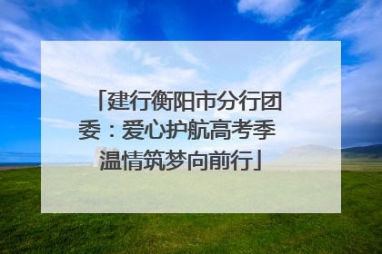 建行衡阳市分行团委：爱心护航高考季 温情筑梦向前行