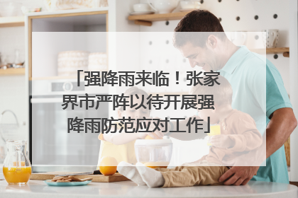 强降雨来临！张家界市严阵以待开展强降雨防范应对工作