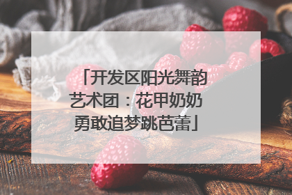 开发区阳光舞韵艺术团：花甲奶奶勇敢追梦跳芭蕾