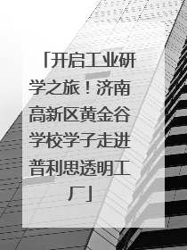 开启工业研学之旅！济南高新区黄金谷学校学子走进普利思透明工厂